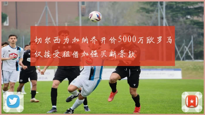 切尔西为加纳乔开价5000万欧罗马仅接受租借加强买断条款
