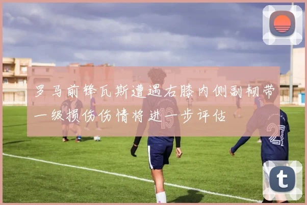 罗马前锋瓦斯遭遇右膝内侧副韧带一级损伤伤情将进一步评估