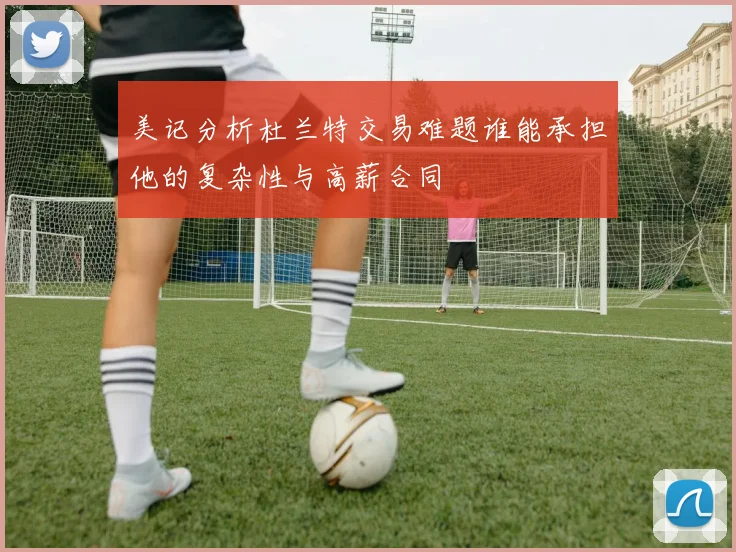 美记分析杜兰特交易难题谁能承担他的复杂性与高薪合同