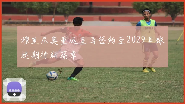 穆里尼奥重返皇马签约至2029年球迷期待新篇章