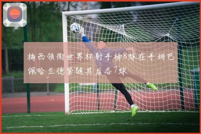梅西领衔世界杯射手榜8球在手姆巴佩哈兰德紧随其后各7球