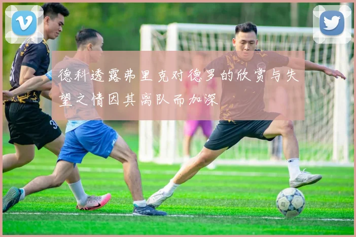 德科透露弗里克对德罗的欣赏与失望之情因其离队而加深