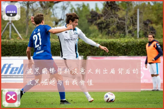 波黑前锋哲科谈意大利出局背后的波黑崛起与自我价值