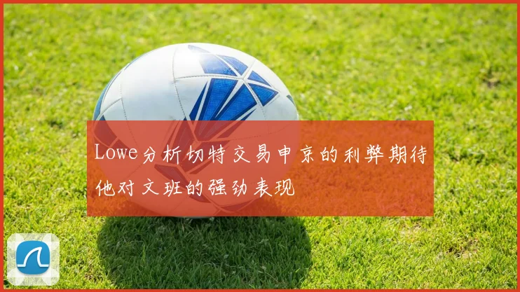 Lowe分析切特交易申京的利弊期待他对文班的强劲表现