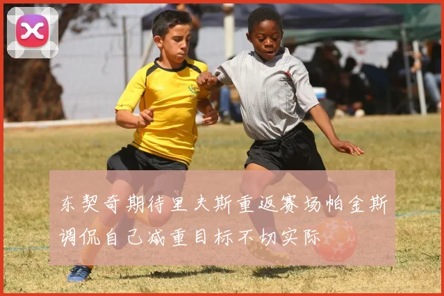 东契奇期待里夫斯重返赛场帕金斯调侃自己减重目标不切实际