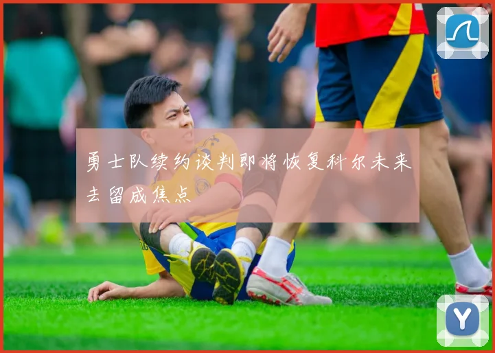 勇士队续约谈判即将恢复科尔未来去留成焦点