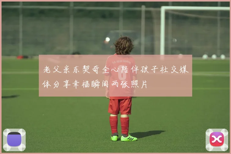 老父亲东契奇全心陪伴孩子社交媒体分享幸福瞬间两张照片