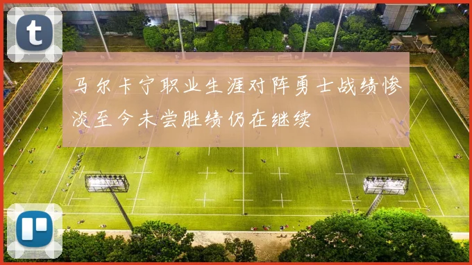马尔卡宁职业生涯对阵勇士战绩惨淡至今未尝胜绩仍在继续