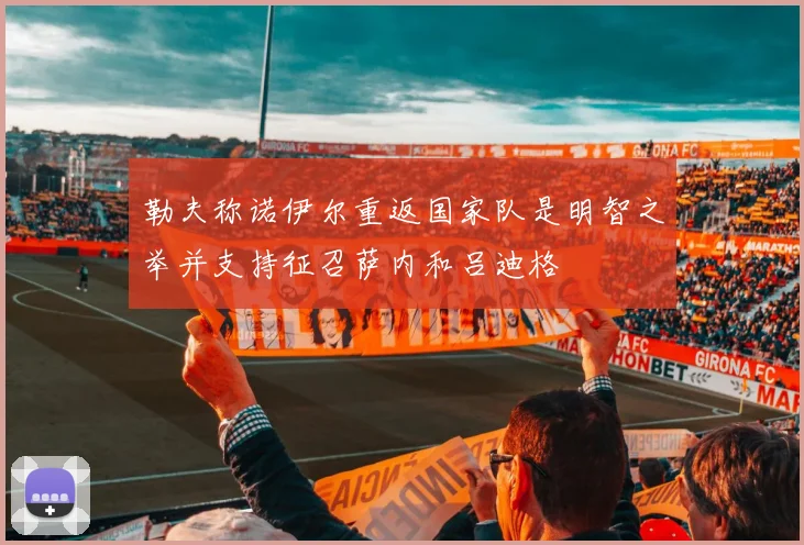 勒夫称诺伊尔重返国家队是明智之举并支持征召萨内和吕迪格