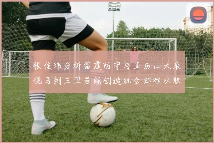 张佳玮分析雷霆防守与亚历山大表现马刺三卫虽能创造机会却难以联动全队