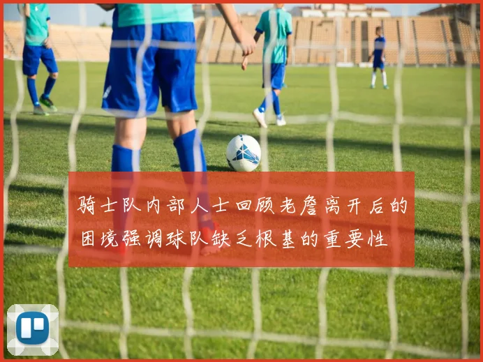 骑士队内部人士回顾老詹离开后的困境强调球队缺乏根基的重要性