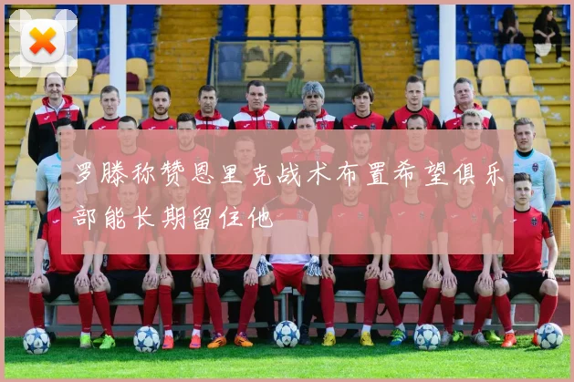 罗滕称赞恩里克战术布置希望俱乐部能长期留住他