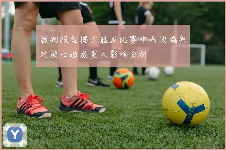 裁判报告揭示猛龙比赛中两次漏判对骑士造成重大影响分析