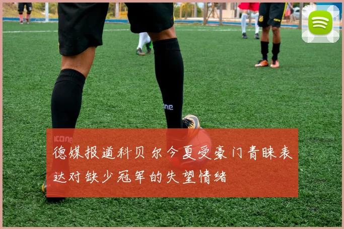 德媒报道科贝尔今夏受豪门青睐表达对缺少冠军的失望情绪