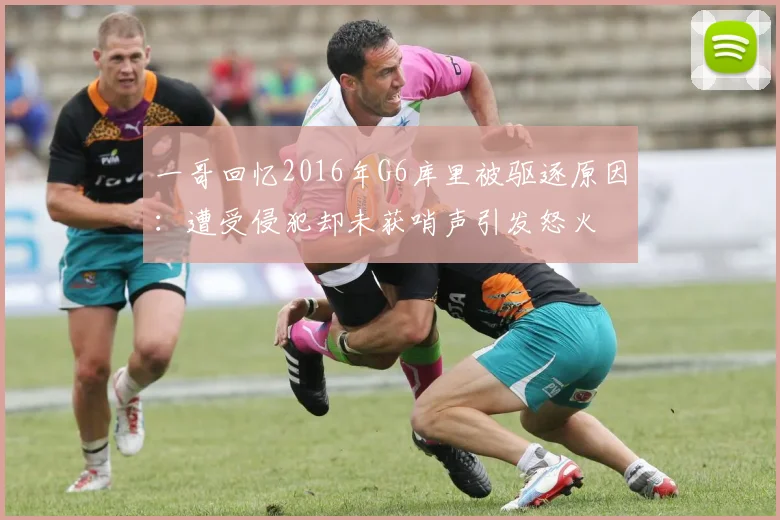 一哥回忆2016年G6库里被驱逐原因：遭受侵犯却未获哨声引发怒火