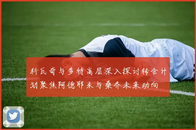 科瓦奇与多特高层深入探讨转会计划聚焦阿德耶米与桑乔未来动向
