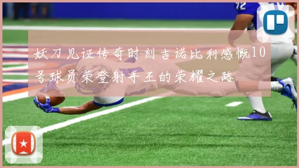 妖刀见证传奇时刻吉诺比利感慨10号球员荣登射手王的荣耀之路