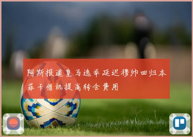 阿斯报道皇马选举延迟穆帅回归本菲卡借机提高转会费用