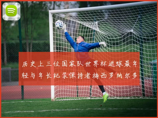 历史上三位国家队世界杯进球最年轻与年长纪录保持者梅西罗纳尔多劳德鲁普