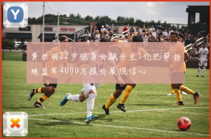 费尔明22岁现身价飙升至1亿巴萨拒绝蓝军4000万报价展现信心
