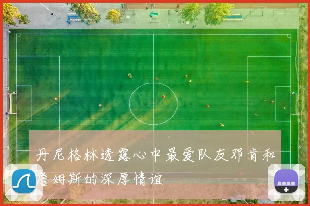 丹尼格林透露心中最爱队友邓肯和詹姆斯的深厚情谊