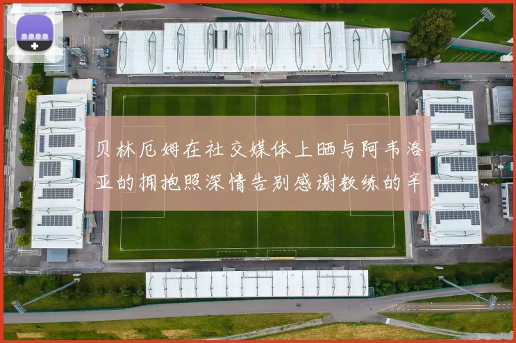 贝林厄姆在社交媒体上晒与阿韦洛亚的拥抱照深情告别感谢教练的辛勤付出