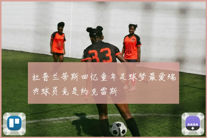 杜普兰蒂斯回忆童年足球梦最爱瑞典球员竟是约克雷斯